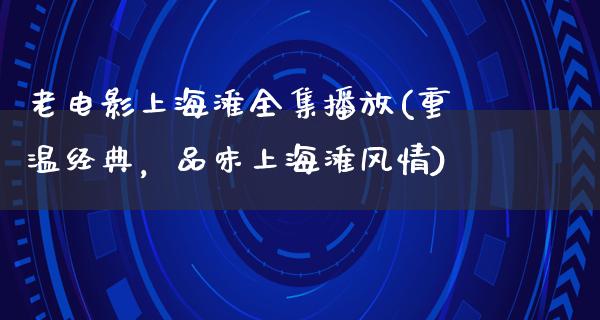 老电影上海滩全集播放(重温经典，品味上海滩风情)