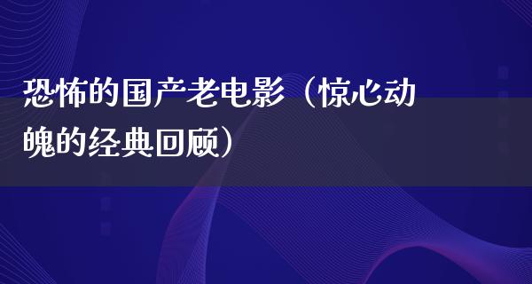 恐怖的国产老电影（惊心动魄的经典回顾）