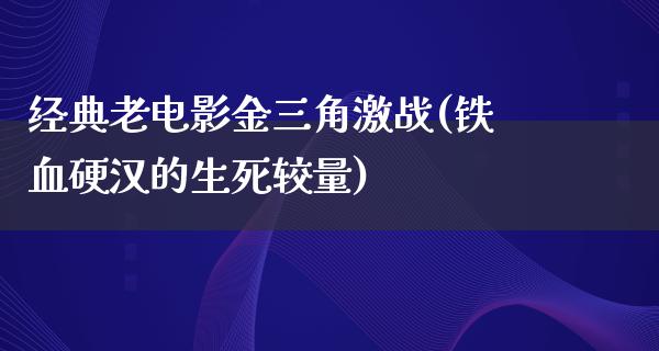 经典老电影金三角激战(铁血硬汉的生死较量)