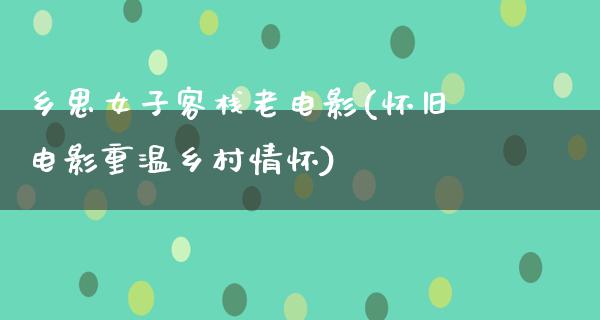 乡思女子客栈老电影(怀旧电影重温乡村情怀)