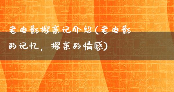 老电影探亲记介绍(老电影的记忆，探亲的情感)