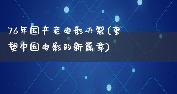 76年国产老电影决裂(重塑中国电影的新篇章)