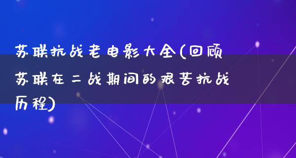 苏联抗战老电影大全(回顾苏联在二战期间的艰苦抗战历程)