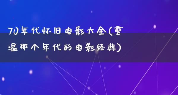 70年代怀旧电影大全(重温那个年代的电影经典)