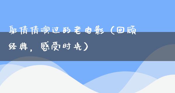 邬倩倩演过的老电影（回顾经典，感受时光）