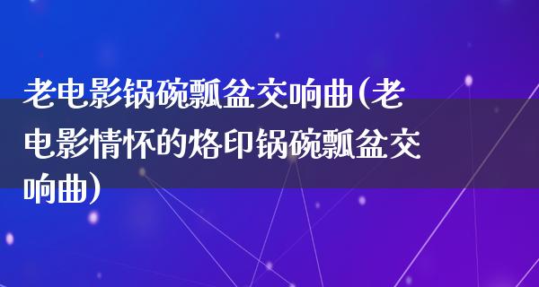 老电影锅碗瓢盆交响曲(老电影情怀的烙印锅碗瓢盆交响曲)