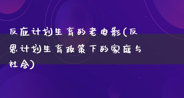 反应计划生育的老电影(反思计划生育政策下的家庭与社会)