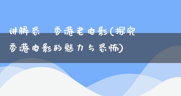 讲解恐佈香港老电影(探究香港电影的魅力与恐怖)