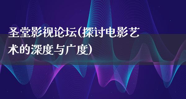 圣堂影视论坛(探讨电影艺术的深度与广度)