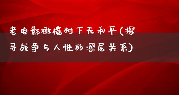 老电影橄榄树下无和平(探寻战争与人性的深层关系)