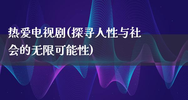 热爱电视剧(探寻人性与社会的无限可能性)