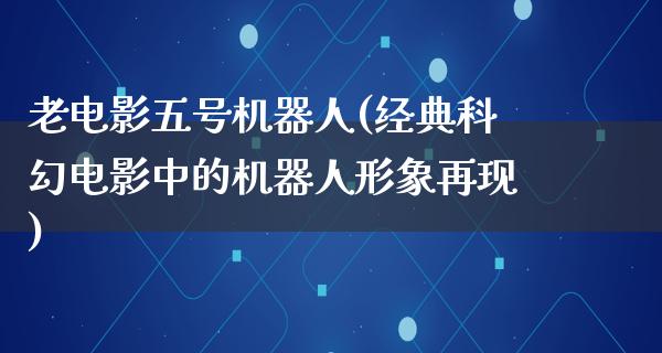 老电影五号机器人(经典科幻电影中的机器人形象再现)