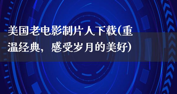 美国老电影制片人下载(重温经典，感受岁月的美好)