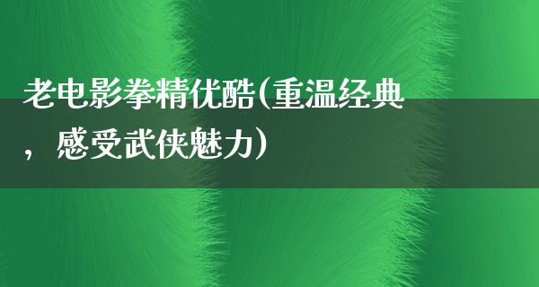 老电影拳精优酷(重温经典，感受武侠魅力)