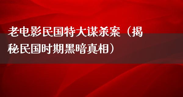 老电影民国特大谋杀案（揭秘民国时期黑暗真相）