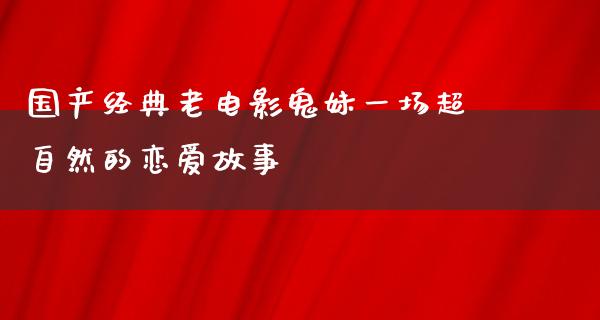 国产经典老电影鬼妹一场超自然的恋爱故事