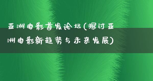 亚洲电影首发论坛(探讨亚洲电影新趋势与未来发展)