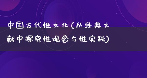 中国古代性文化(从经典文献中探究性观念与性实践)