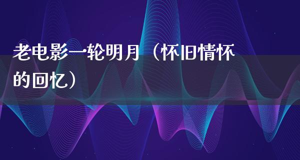 老电影一轮明月（怀旧情怀的回忆）