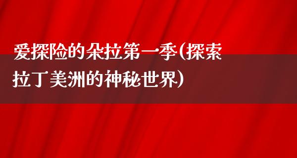 爱探险的朵拉第一季(探索拉丁美洲的神秘世界)