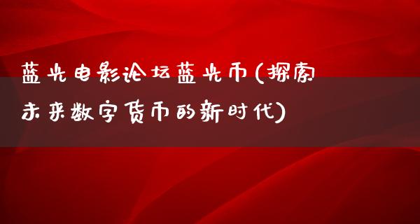 蓝光电影论坛蓝光币(探索未来数字货币的新时代)