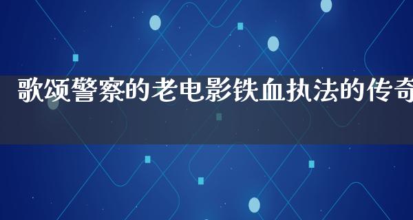 歌颂警察的老电影铁血执法的传奇