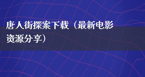 唐人街探案下载（最新电影资源分享）