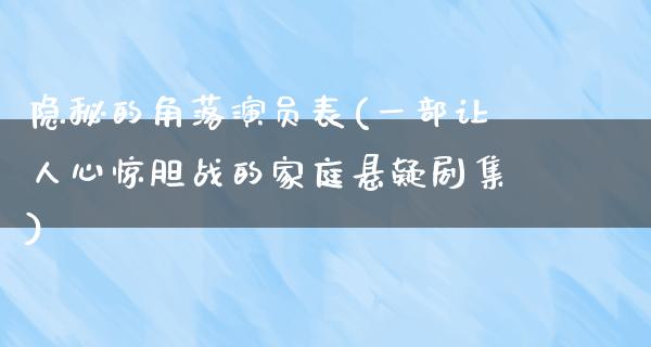 隐秘的角落演员表(一部让人心惊胆战的家庭悬疑剧集)