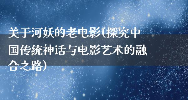 关于河妖的老电影(探究中国传统神话与电影艺术的融合之路)