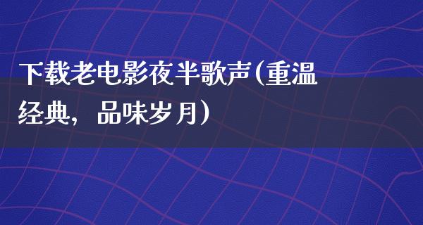 下载老电影夜半歌声(重温经典，品味岁月)