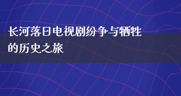 长河落日电视剧纷争与牺牲的历史之旅