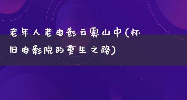 老年人老电影云雾山中(怀旧电影院的重生之路)