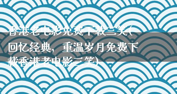 香港老电影免费下载三笑(回忆经典，重温岁月免费下载香港老电影三笑)