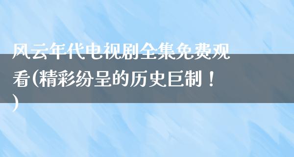 风云年代电视剧全集免费观看(精彩纷呈的历史巨制！)