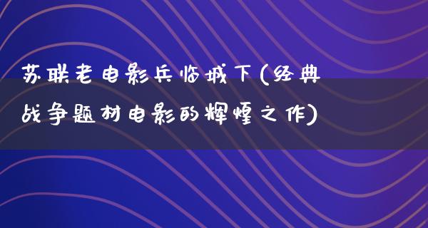 苏联老电影兵临城下(经典战争题材电影的辉煌之作)