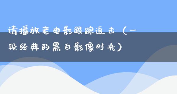 请播放老电影跟踪追击（一段经典的黑白影像时光）