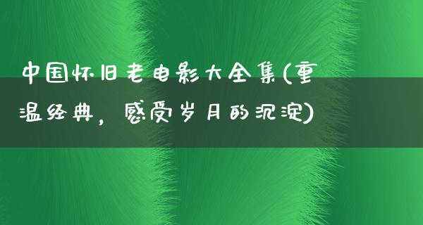 中国怀旧老电影大全集(重温经典，感受岁月的沉淀)