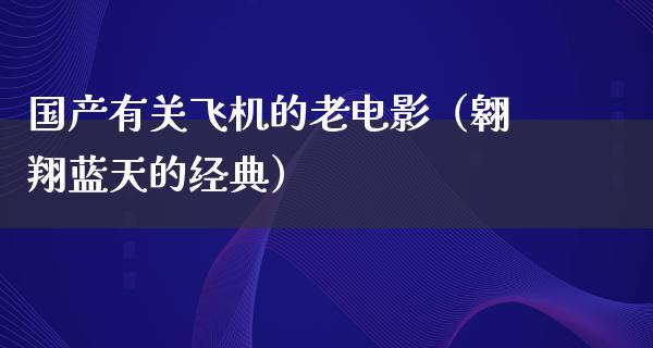 国产有关飞机的老电影（翱翔蓝天的经典）