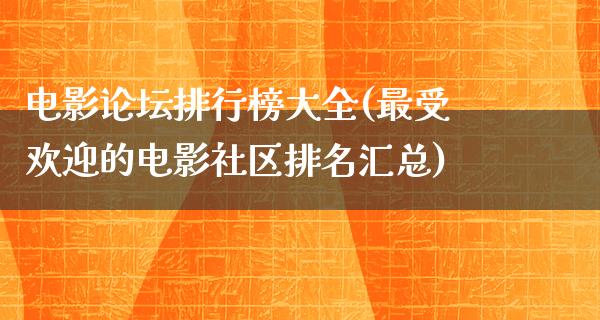 电影论坛排行榜大全(最受欢迎的电影社区排名汇总)