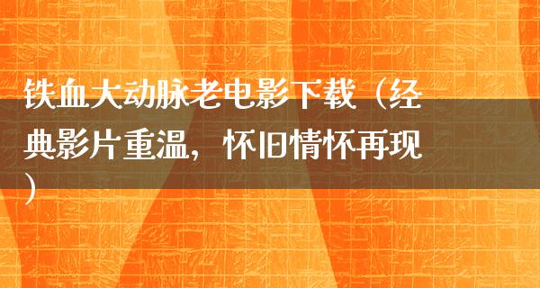 铁血大动脉老电影下载（经典影片重温，怀旧情怀再现）