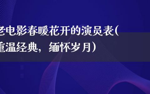 老电影春暖花开的演员表(重温经典，缅怀岁月)