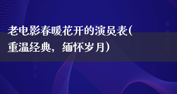 老电影春暖花开的演员表(重温经典，缅怀岁月)