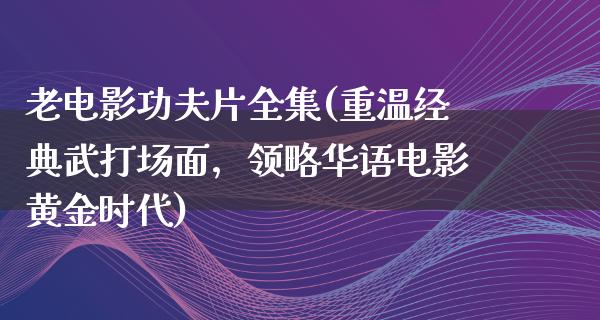 老电影功夫片全集(重温经典武打场面，领略华语电影黄金时代)