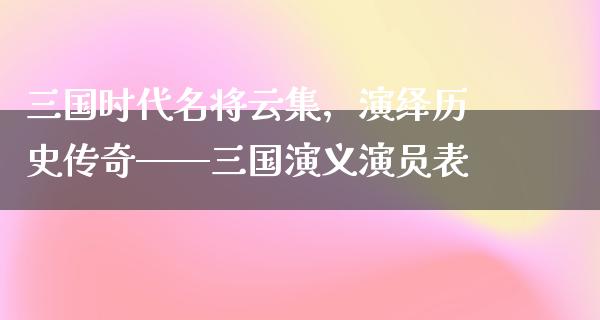 三国时代名将云集，演绎历史传奇——三国演义演员表