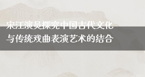 宋江演员探究中国古代文化与传统戏曲表演艺术的结合