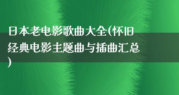 日本老电影歌曲大全(怀旧经典电影主题曲与插曲汇总)