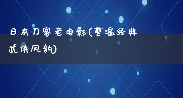 日本刀客老电影(重温经典武侠风韵)