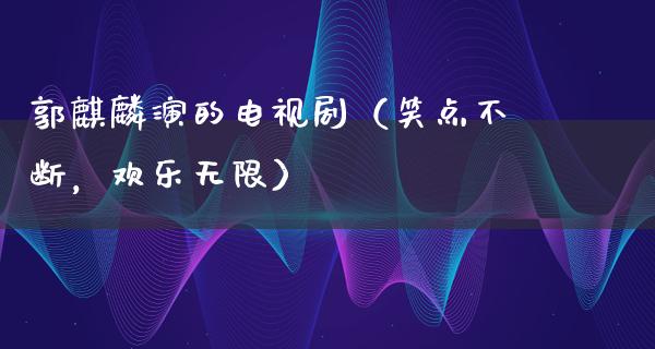 郭麒麟演的电视剧（笑点不断，欢乐无限）