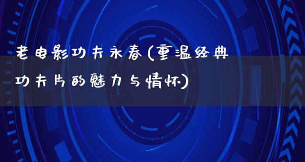 老电影功夫永春(重温经典功夫片的魅力与情怀)