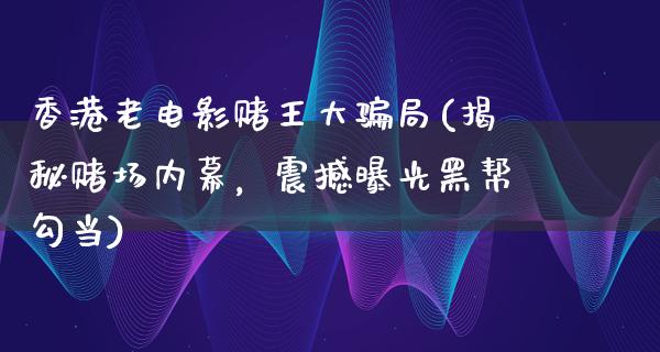 香港老电影赌王大骗局(揭秘赌场内幕，震撼曝光黑帮勾当)